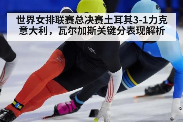 世界女排联赛总决赛土耳其3-1力克意大利，瓦尔加斯关键分表现解析