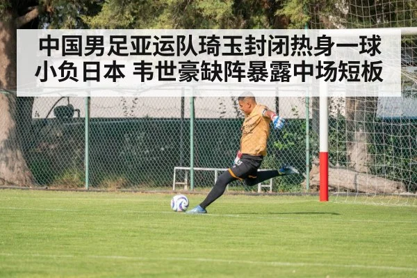 中国男足亚运队琦玉封闭热身一球小负日本 韦世豪缺阵暴露中场短板
