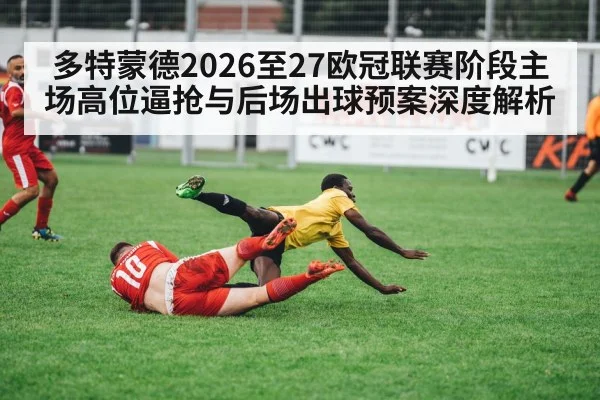 多特蒙德2026至27欧冠联赛阶段主场高位逼抢与后场出球预案深度解析