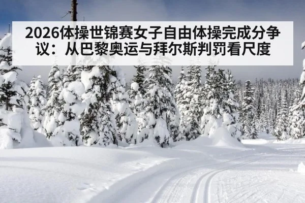 2026体操世锦赛女子自由体操完成分争议：从巴黎奥运与拜尔斯判罚看尺度