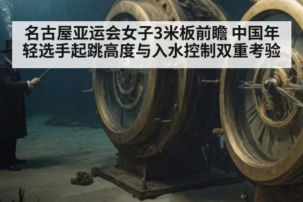 名古屋亚运会女子3米板前瞻 中国年轻选手起跳高度与入水控制双重考验
