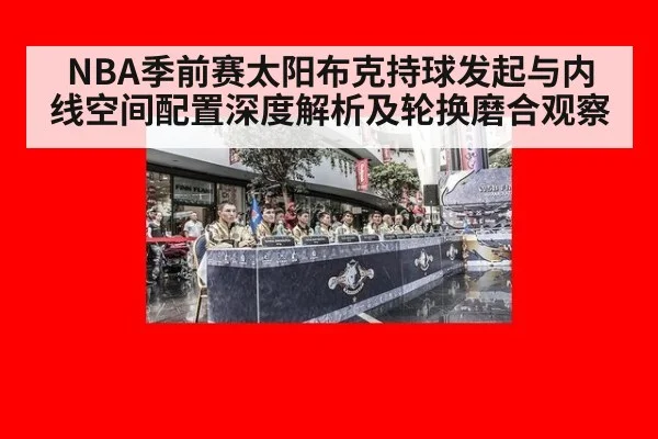 NBA季前赛太阳布克持球发起与内线空间配置深度解析及轮换磨合观察