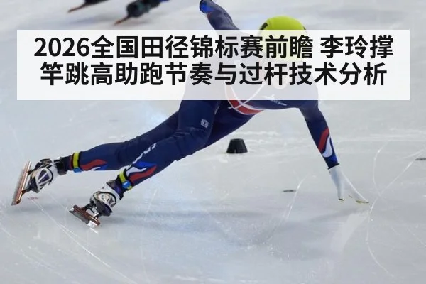 2026全国田径锦标赛前瞻 李玲撑竿跳高助跑节奏与过杆技术分析