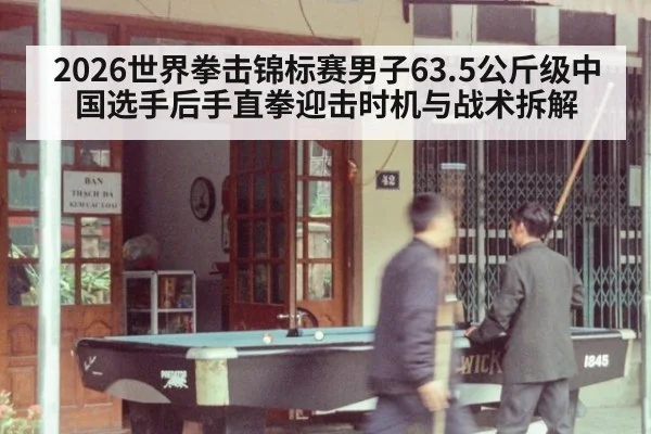 2026世界拳击锦标赛男子63.5公斤级中国选手后手直拳迎击时机与战术拆解